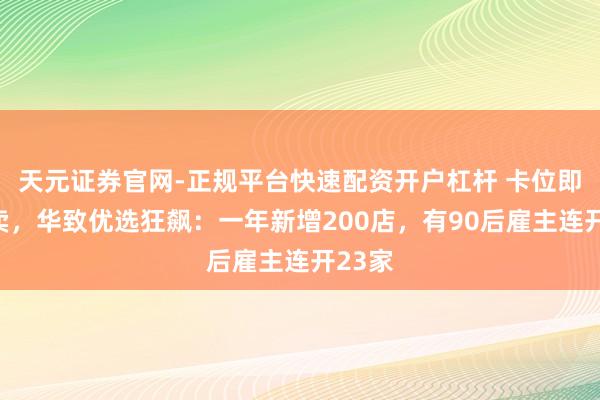 天元证券官网-正规平台快速配资开户杠杆 卡位即时零卖，华致优选狂飙：一年新增200店，有90后雇主连开23家