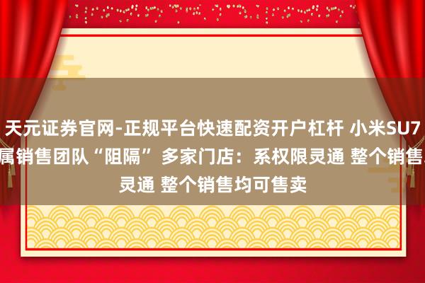 天元证券官网-正规平台快速配资开户杠杆 小米SU7 Ultra专属销售团队“阻隔” 多家门店：系权限灵通 整个销售均可售卖