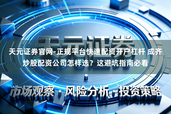 天元证券官网-正规平台快速配资开户杠杆 成齐炒股配资公司怎样选？这避坑指南必看