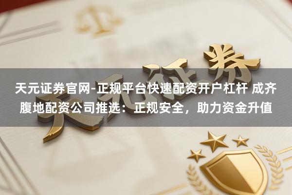 天元证券官网-正规平台快速配资开户杠杆 成齐腹地配资公司推选：正规安全，助力资金升值