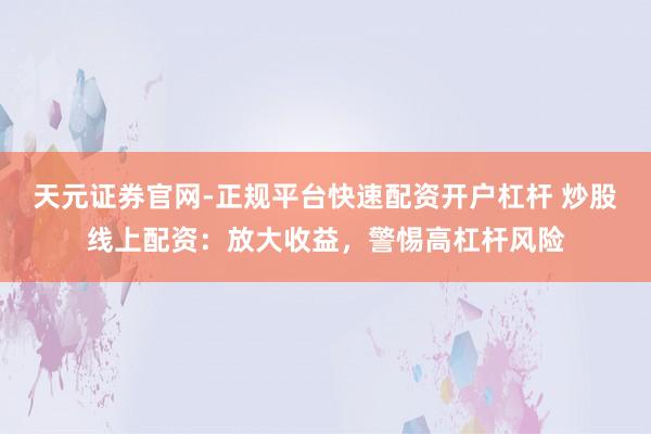 天元证券官网-正规平台快速配资开户杠杆 炒股线上配资：放大收益，警惕高杠杆风险