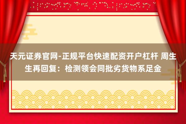 天元证券官网-正规平台快速配资开户杠杆 周生生再回复：检测领会同批劣货物系足金