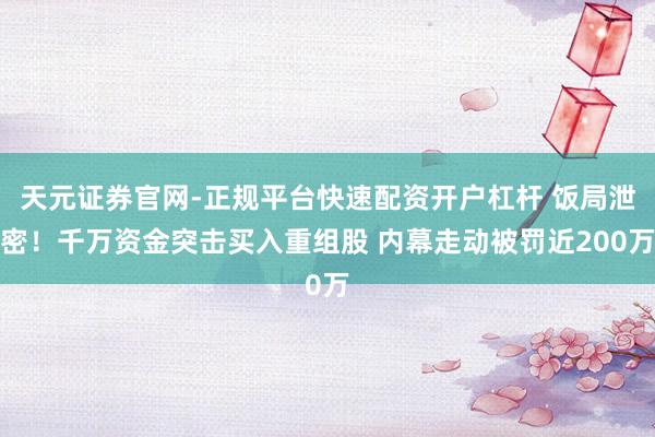 天元证券官网-正规平台快速配资开户杠杆 饭局泄密！千万资金突击买入重组股 内幕走动被罚近200万