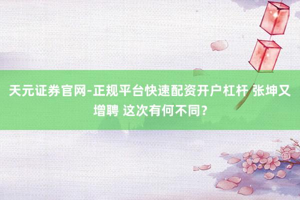天元证券官网-正规平台快速配资开户杠杆 张坤又增聘 这次有何不同？