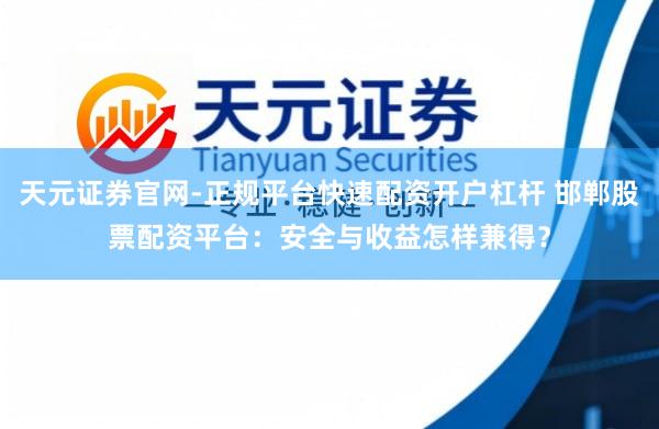 天元证券官网-正规平台快速配资开户杠杆 邯郸股票配资平台：安全与收益怎样兼得？