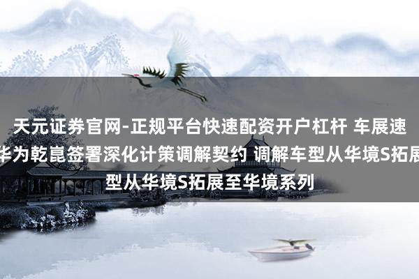 天元证券官网-正规平台快速配资开户杠杆 车展速递丨五菱与华为乾崑签署深化计策调解契约 调解车型从华境S拓展至华境系列