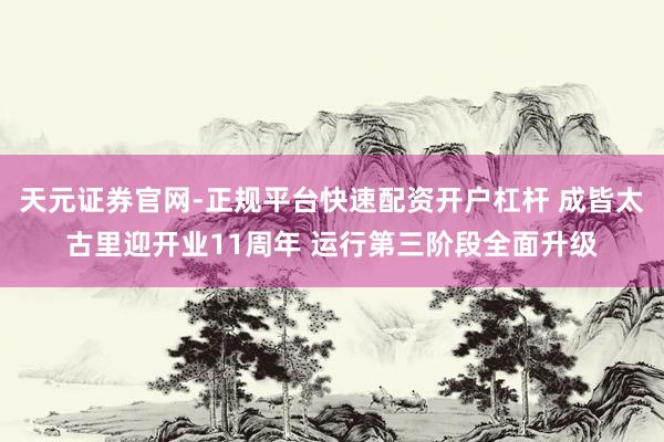 天元证券官网-正规平台快速配资开户杠杆 成皆太古里迎开业11周年 运行第三阶段全面升级