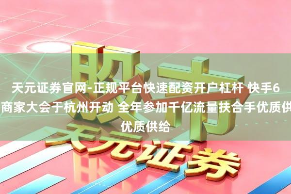 天元证券官网-正规平台快速配资开户杠杆 快手618商家大会于杭州开动 全年参加千亿流量扶合手优质供给