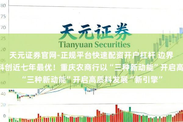 天元证券官网-正规平台快速配资开户杠杆 边界效益双增、钞票质料创近七年最优！重庆农商行以“三种新动能”开启高质料发展“新引擎”