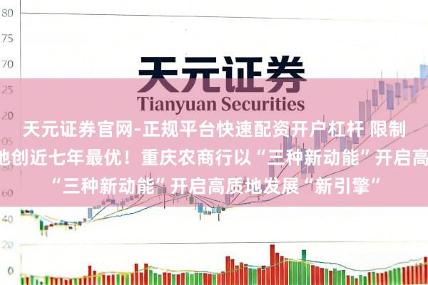天元证券官网-正规平台快速配资开户杠杆 限制效益双增、金钱质地创近七年最优！重庆农商行以“三种新动能”开启高质地发展“新引擎”