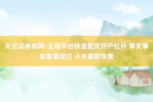 天元证券官网-正规平台快速配资开户杠杆 事关事故看望经过 小米最新恢复
