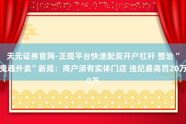 天元证券官网-正规平台快速配资开户杠杆 整治“鬼魂外卖”新规：商户须有实体门店 违纪最高罚20万