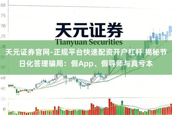 天元证券官网-正规平台快速配资开户杠杆 揭秘节日化答理骗局：假App、假导师与真亏本