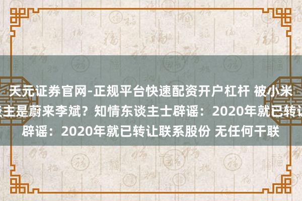 天元证券官网-正规平台快速配资开户杠杆 被小米告状的自媒体实控东谈主是蔚来李斌？知情东谈主士辟谣：2020年就已转让联系股份 无任何干联
